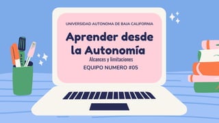 Aprender desde
la Autonomía
UNIVERSIDAD AUTONOMA DE BAJA CALIFORNIA
EQUIPO NUMERO #05
Alcances y limitaciones
 