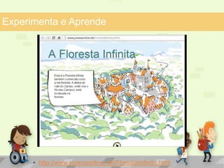 Experimenta e Aprende 
• http://www.jovensonline.net/FlorestaInfinita.html 
 