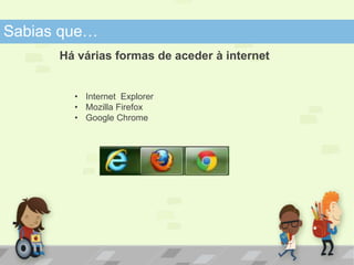 Sabias que… 
Há várias formas de aceder à internet 
• Internet Explorer 
• Mozilla Firefox 
• Google Chrome 
 