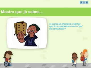 3) Como se chamava o senhor
que ficou conhecido como o “pai”
do computador?
Mostra que já sabes…
 