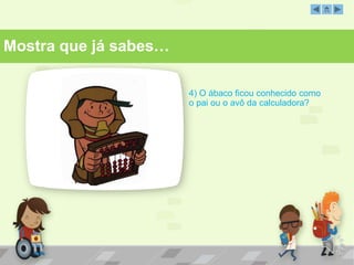 4) O ábaco ficou conhecido como
o pai ou o avô da calculadora?
Mostra que já sabes…
 