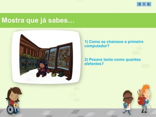Mostra que já sabes… 
1) Como se chamava o primeiro 
computador? 
2) Pesava tanto como quantos 
elefantes? 
 