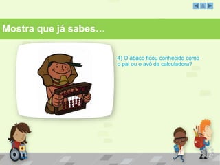 4) O ábaco ficou conhecido como 
o pai ou o avô da calculadora? 
Mostra que já sabes… 
 