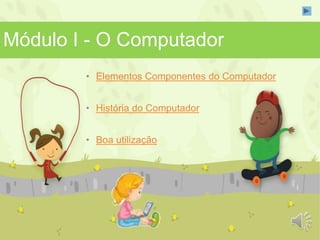 Módulo I - O Computador 
• Elementos Componentes do Computador 
• História do Computador 
• Boa utilização 
 