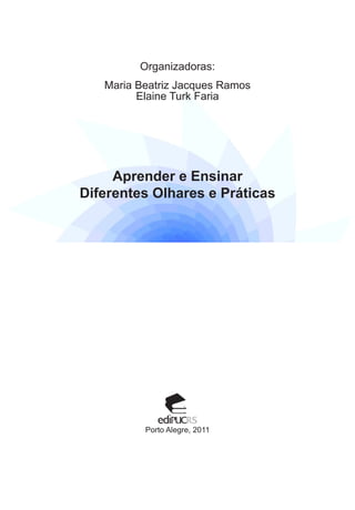 Organizadoras:
Maria Beatriz Jacques Ramos
Elaine Turk Faria

Aprender e Ensinar
Diferentes Olhares e Práticas

Porto Alegre, 2011

 