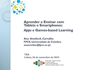 Aprender e Ensinar com
Tablets e Smartphones:
Apps e Games-based Learning
Ana Amélia A. Carvalho
FPCE, Universidade de Coimbra
anaameliac@fpce.uc.pt
TEA
Lisboa, 26 de novembro de 2015
 