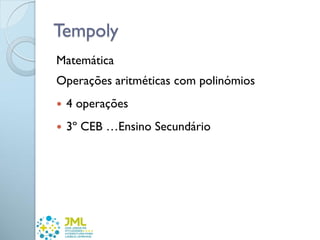 Tempoly
Matemática
Operações aritméticas com polinómios
 4 operações
 3º CEB …Ensino Secundário
 