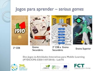 Jogos para aprender – serious games
2º CEB Ensino
Secundário
3º CEB e Ensino
Secundário
Ensino Superior
Dos Jogos às Atividades Interativas para Mobile Learning
(PTDC/CPE-CED/1187/2010) - LabTE
 