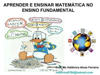 APRENDER E ENSINAR MATEMÁTICA NO ENSINO FUNDAMENTAL Prof ª Ms Valdivina Alves Ferreira [email_address]   