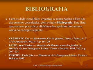 Exemplos:


LEITE, Ana Cristina ― Alegorias do
Mundo: a arte dos jardins, in História da
Arte Portuguesa. Lisboa: Temas e Debates,
1995, Vol. 3, p. 207 –231

ESGC - BibliotecaGago - Equipa da
BE

17

 