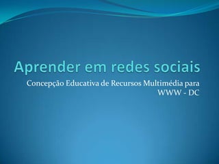 Aprender em redes sociais Concepção Educativa de Recursos Multimédia para WWW - DC 