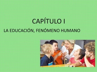 CAPÍTULO I
LA EDUCACIÓN, FENÓMENO HUMANO
 