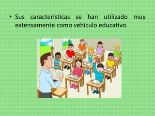 • Sus características se han utilizado muy
extensamente como vehículo educativo.
 
