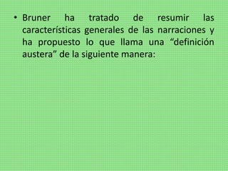 • Bruner ha tratado de resumir las
características generales de las narraciones y
ha propuesto lo que llama una “definición
austera” de la siguiente manera:
 