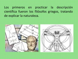 Los primeros en practicar la descripción
científica fueron los filósofos griegos, tratando
de explicar la naturaleza.
 