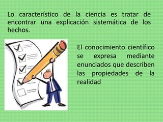 Lo característico de la ciencia es tratar de
encontrar una explicación sistemática de los
hechos.
El conocimiento científico
se expresa mediante
enunciados que describen
las propiedades de la
realidad
 