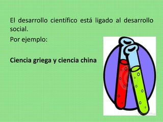 El desarrollo científico está ligado al desarrollo
social.
Por ejemplo:
Ciencia griega y ciencia china
 