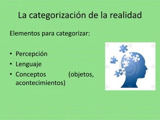 La categorización de la realidad
Elementos para categorizar:
• Percepción
• Lenguaje
• Conceptos (objetos, situaciones,
acontecimientos)
 