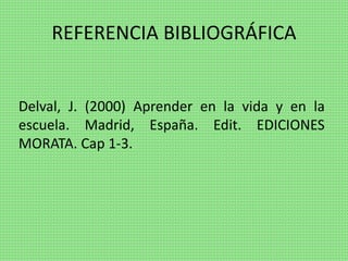 REFERENCIA BIBLIOGRÁFICA
Delval, J. (2000) Aprender en la vida y en la
escuela. Madrid, España. Edit. EDICIONES
MORATA. Cap 1-3.
 