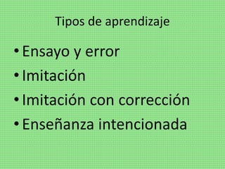 Tipos de aprendizaje
•Ensayo y error
•Imitación
•Imitación con corrección
•Enseñanza intencionada
 