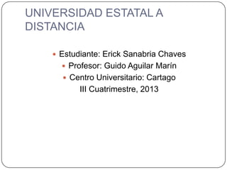 UNIVERSIDAD ESTATAL A
DISTANCIA
 Estudiante: Erick Sanabria Chaves
 Profesor: Guido Aguilar Marín
 Centro Universitario: Cartago

III Cuatrimestre, 2013

 
