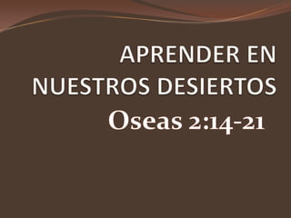 APRENDER EN NUESTROS DESIERTOS Oseas 2:14-21 