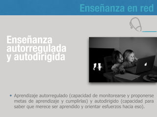 Enseñanza en red
Enseñanza
autorregulada
y autodirigida
Aprendizaje autorregulado (capacidad de monitorearse y proponerse
metas de aprendizaje y cumplirlas) y autodirigido (capacidad para
saber que merece ser aprendido y orientar esfuerzos hacia eso).
11
 