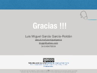 Gracias !!!
25
Luis Miguel García García-Roldán

about.me/luismiguelgarcia 

lmggr@yahoo.com 

34 649470604
Los derechos de las imágenes y vídeos usadas en este documento pertenecen a sus autores, aunque no se haga
mención a ellos. Han sido extraídos de medios públicos y se han usado siempre con propósitos académicos
 