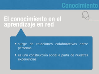 El conocimiento en el
aprendizaje en red
6
Conocimiento
surge de relaciones colaborativas entre
personas
es una construcción social a partir de nuestras
experiencias
 