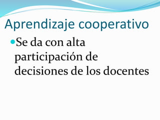Aprendizaje cooperativo
Se da con alta
participación de
decisiones de los docentes
 
