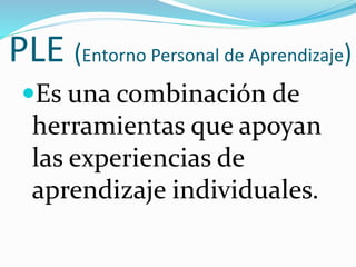 PLE (Entorno Personal de Aprendizaje)
Es una combinación de
herramientas que apoyan
las experiencias de
aprendizaje individuales.
 