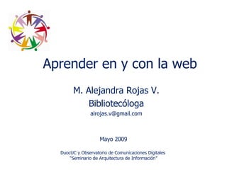 Aprender en y con la web
M. Alejandra Rojas V.
Bibliotecóloga
alrojas.v@gmail.com
DuocUC y Observatorio de Comunicaciones Digitales
“Seminario de Arquitectura de Información”
Mayo 2009
 