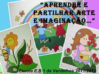 “Aprender e
      pArtilhAr Arte
      e imAginAção…”




Escola E.B 1 de Verdelhos 2011/2012
 