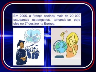 Em 2005, a França acolheu mais de 20 000
estudantes estrangeiros, tornando-se para
eles no 2º destino na Europa.
 