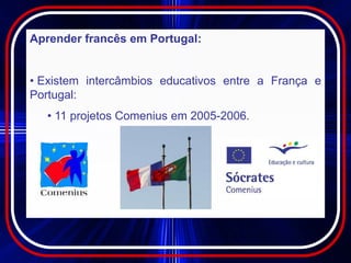 Aprender francês em Portugal:


• Existem intercâmbios educativos entre a França e
Portugal:
   • 11 projetos Comenius em 2005-2006.
 