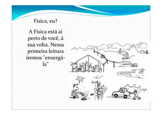 Física, eu?
A Física está aí
perto de você, à
sua volta. Nessa
primeira leitura
iremos "enxergá‐
la"
