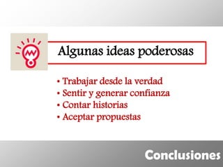 Algunas ideas poderosas

• Trabajar desde la verdad
• Sentir y generar confianza
• Contar historias
• Aceptar propuestas


                     Conclusiones
 