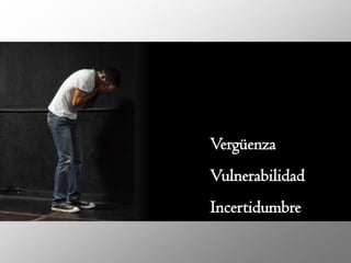 Vergüenza
Vulnerabilidad
Incertidumbre
 