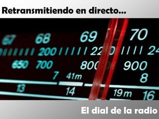 Retransmitiendo en directo…




                 El dial de la radio
 