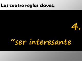 Las cuatro reglas claves.



                            4.
    “ser interesante
 