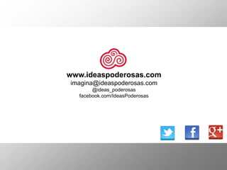 www.ideaspoderosas.com
imagina@ideaspoderosas.com
       @ideas_poderosas
  facebook.com/IdeasPoderosas
 
