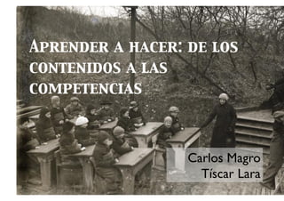 Aprender a hacer: de los
contenidos a las
competencias	




                  Carlos Magro	

                    Tíscar Lara	

 