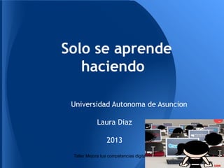 Solo se aprende
haciendo
Universidad Autonoma de Asuncion
Laura Diaz
2013
Taller Mejora tus competencias digitales
 