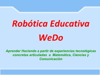 Robótica Educativa
WeDo
Aprender Haciendo a partir de experiencias tecnológicas
concretas articuladas a Matemática, Ciencias y
Comunicación
 