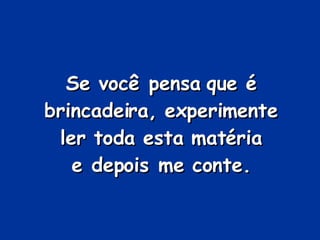 Se você pensa que é brincadeira, experimente ler toda esta matéria e depois me conte. 