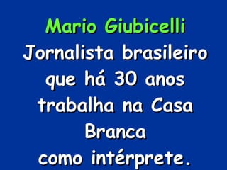 Mario Giubicelli Jornalista brasileiro que há 30 anos trabalha na Casa Branca como intérprete. 