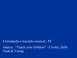 Formatação e inserção musical : PC música : “Teach your children” - Crosby, Stills, Nash & Young 