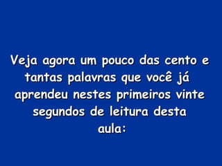 Veja agora um pouco das cento e tantas palavras que você já  aprendeu nestes primeiros vinte segundos de leitura desta  aula: 