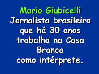 Mario Giubicelli Jornalista brasileiro que há 30 anos trabalha na Casa Branca como intérprete. 