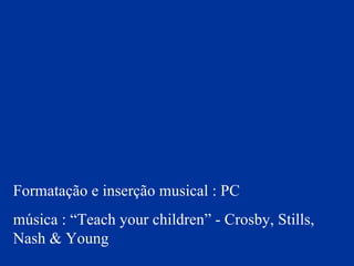 Formatação e inserção musical : PC música : “Teach your children” - Crosby, Stills, Nash & Young 